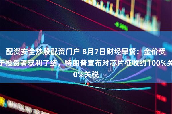 配资安全炒股配资门户 8月7日财经早餐：金价受累于投资者获利了结，特朗普宣布对芯片征收约100%关税