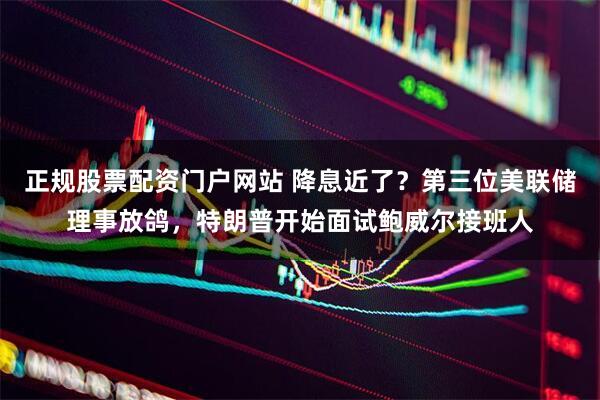 正规股票配资门户网站 降息近了？第三位美联储理事放鸽，特朗普开始面试鲍威尔接班人