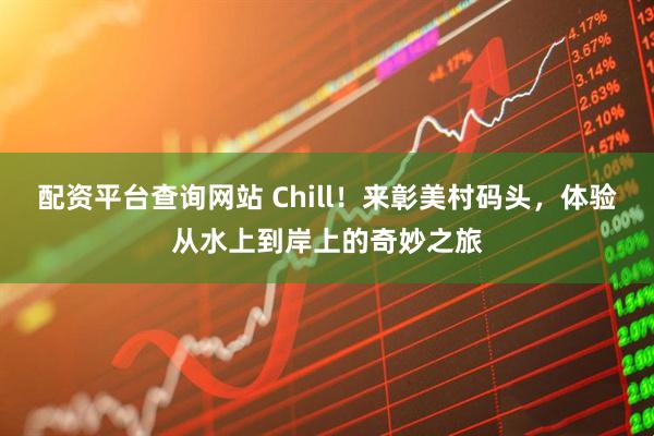 配资平台查询网站 Chill！来彰美村码头，体验从水上到岸上的奇妙之旅