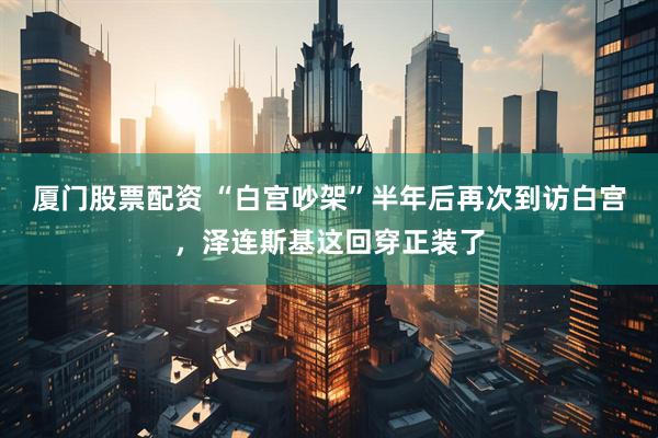 厦门股票配资 “白宫吵架”半年后再次到访白宫，泽连斯基这回穿正装了