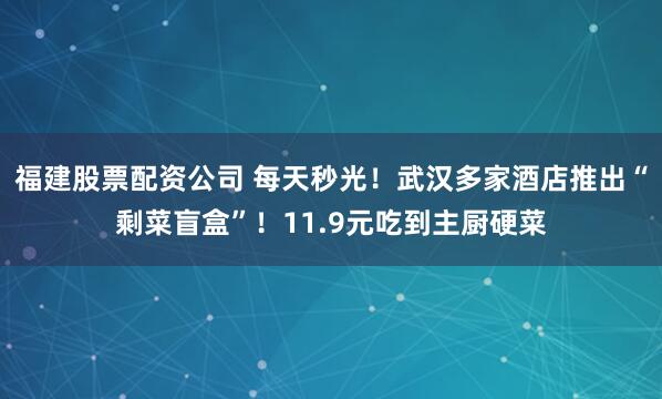 福建股票配资公司 每天秒光！武汉多家酒店推出“剩菜盲盒”！11.9元吃到主厨硬菜