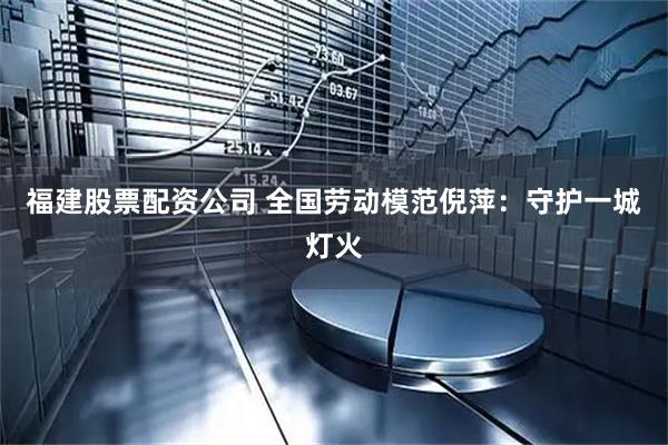 福建股票配资公司 全国劳动模范倪萍：守护一城灯火