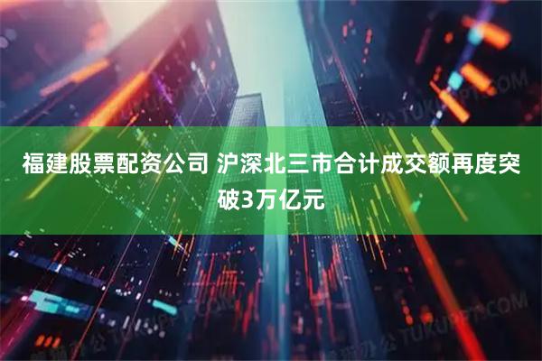 福建股票配资公司 沪深北三市合计成交额再度突破3万亿元