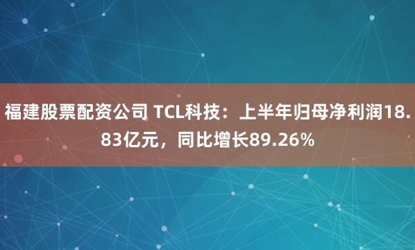 福建股票配资公司 TCL科技：上半年归母净利润18.83亿元，同比增长89.26%