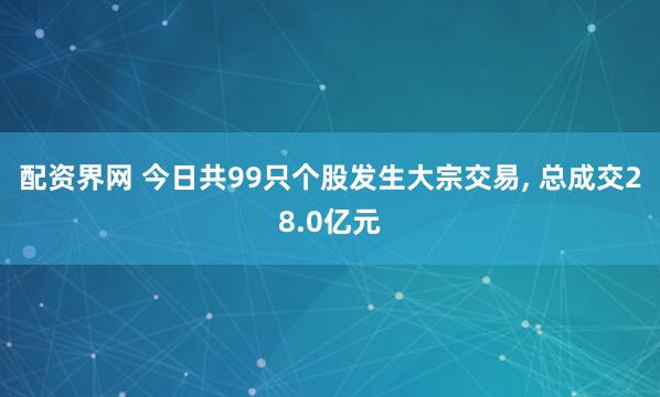 配资界网 今日共99只个股发生大宗交易, 总成交28.0亿元