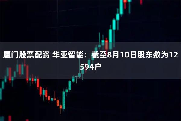 厦门股票配资 华亚智能：截至8月10日股东数为12594户