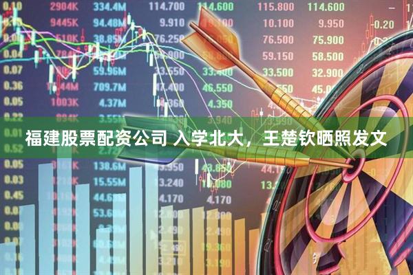福建股票配资公司 入学北大，王楚钦晒照发文