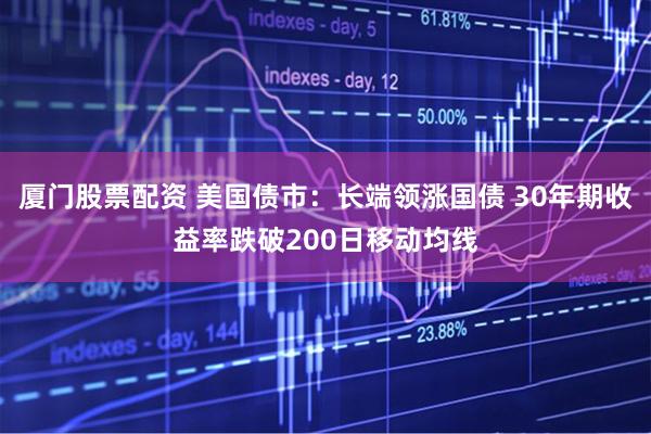 厦门股票配资 美国债市：长端领涨国债 30年期收益率跌破200日移动均线