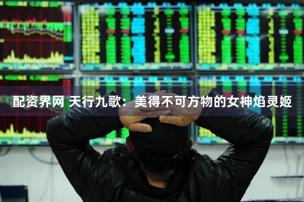 配资界网 天行九歌：美得不可方物的女神焰灵姬