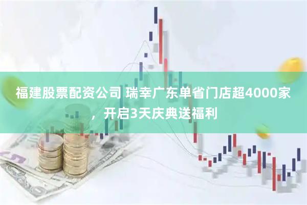 福建股票配资公司 瑞幸广东单省门店超4000家，开启3天庆典送福利
