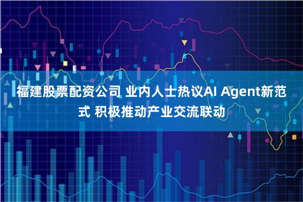 福建股票配资公司 业内人士热议AI Agent新范式 积极推动产业交流联动