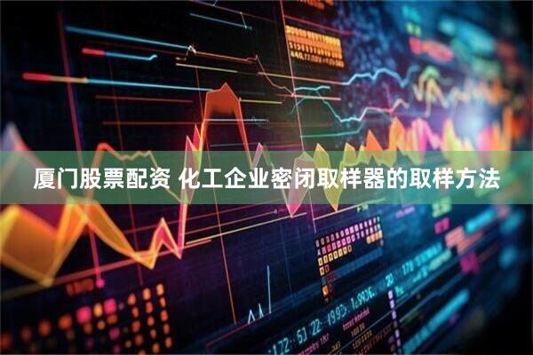 厦门股票配资 化工企业密闭取样器的取样方法