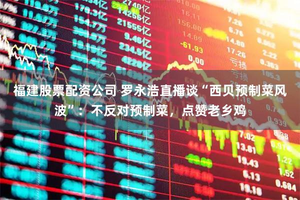 福建股票配资公司 罗永浩直播谈“西贝预制菜风波”：不反对预制菜，点赞老乡鸡