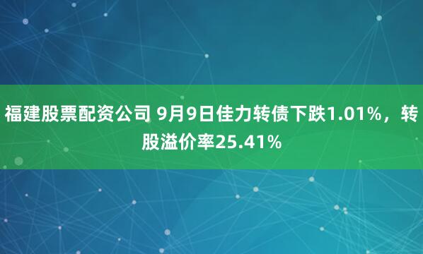 福建股票配资公司 9月9日佳力转债下跌1.01%，转股溢价率25.41%