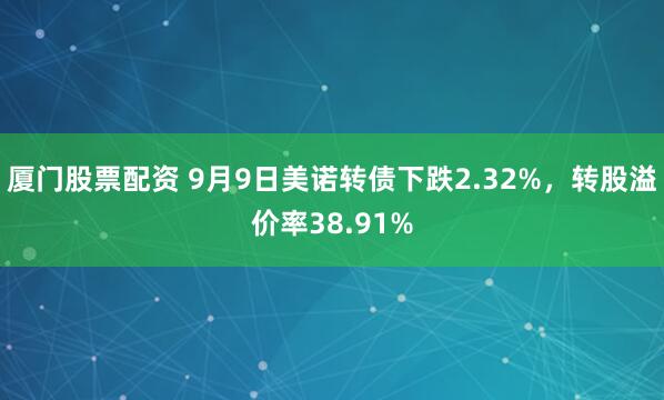 厦门股票配资 9月9日美诺转债下跌2.32%，转股溢价率38.91%