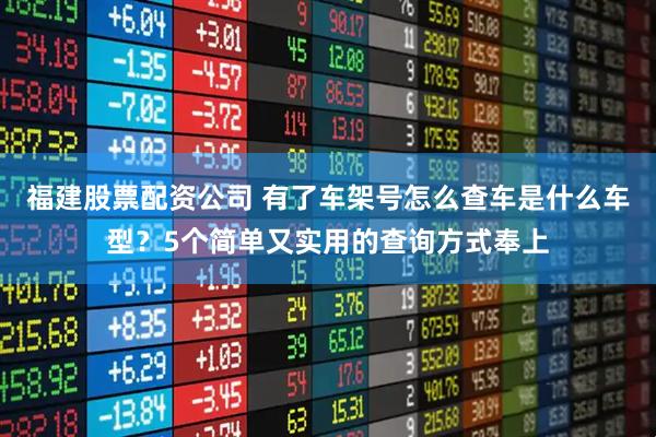 福建股票配资公司 有了车架号怎么查车是什么车型？5个简单又实用的查询方式奉上