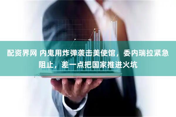 配资界网 内鬼用炸弹袭击美使馆，委内瑞拉紧急阻止，差一点把国家推进火坑