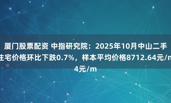 厦门股票配资 中指研究院：2025年10月中山二手住宅价格环比下跌0.7%，样本平均价格8712.64元/m