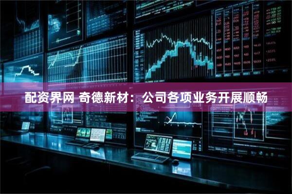 配资界网 奇德新材：公司各项业务开展顺畅