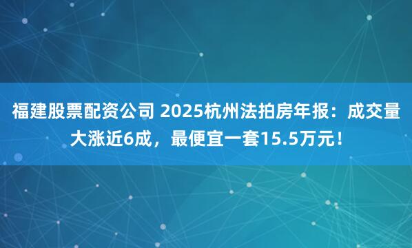 福建股票配资公司 2025杭州法拍房年报：成交量大涨近6成，最便宜一套15.5万元！