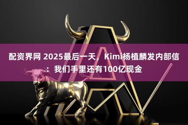 配资界网 2025最后一天，Kimi杨植麟发内部信：我们手里还有100亿现金