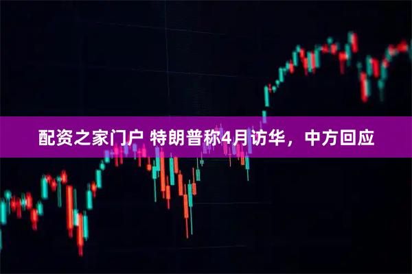 配资之家门户 特朗普称4月访华，中方回应
