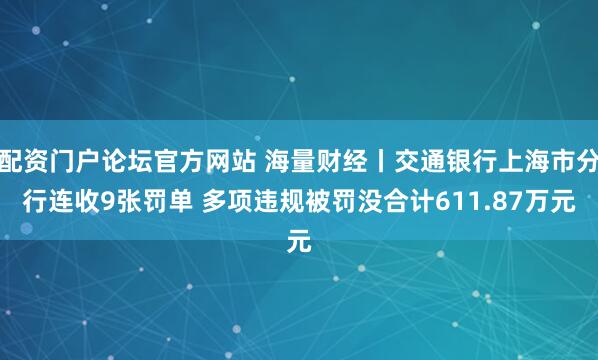 配资门户论坛官方网站 海量财经丨交通银行上海市分行连收9张罚单 多项违规被罚没合计611.87万元