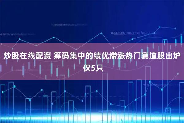 炒股在线配资 筹码集中的绩优滞涨热门赛道股出炉 仅5只