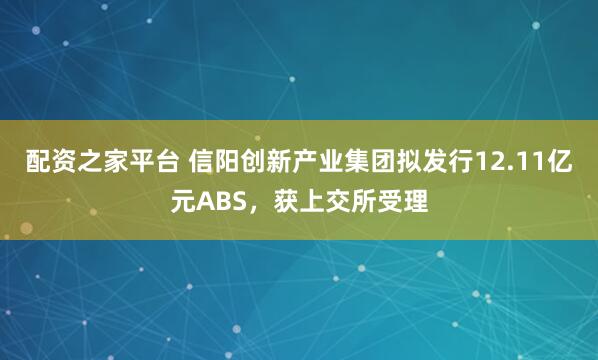 配资之家平台 信阳创新产业集团拟发行12.11亿元ABS，获上交所受理
