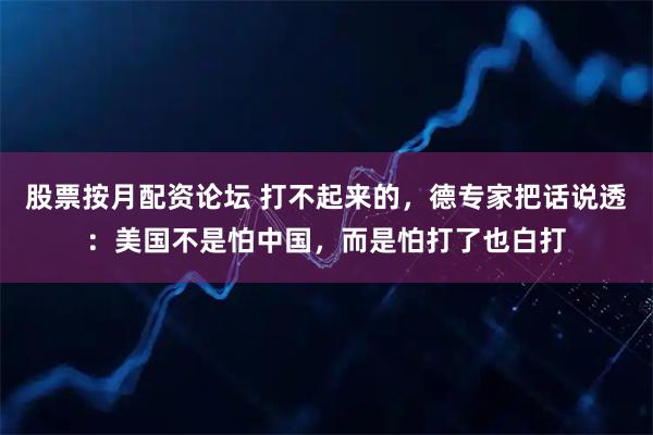 股票按月配资论坛 打不起来的，德专家把话说透：美国不是怕中国，而是怕打了也白打
