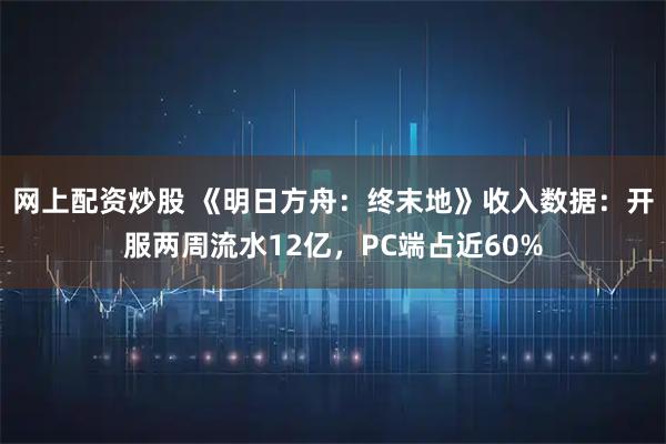 网上配资炒股 《明日方舟：终末地》收入数据：开服两周流水12亿，PC端占近60%