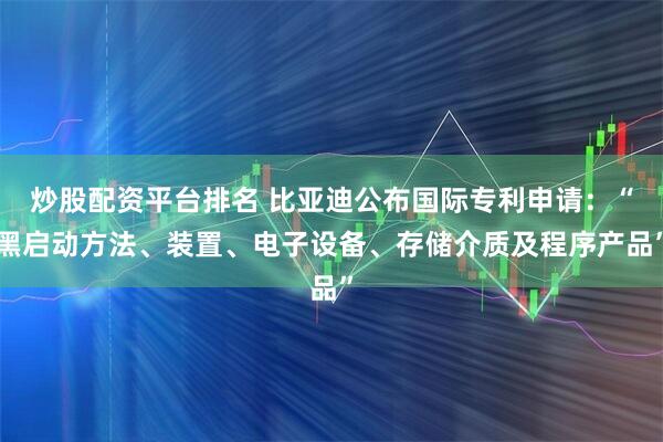 炒股配资平台排名 比亚迪公布国际专利申请：“黑启动方法、装置、电子设备、存储介质及程序产品”