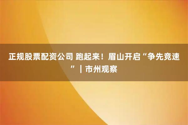 正规股票配资公司 跑起来！眉山开启“争先竞速”｜市州观察
