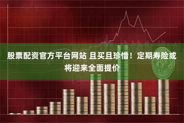 股票配资官方平台网站 且买且珍惜！定期寿险或将迎来全面提价
