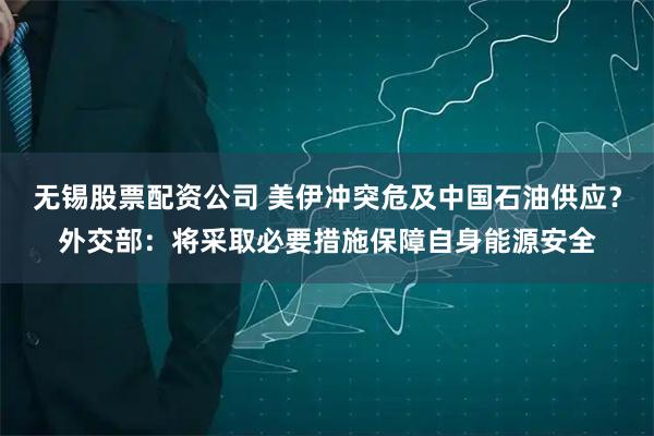 无锡股票配资公司 美伊冲突危及中国石油供应？外交部：将采取必要措施保障自身能源安全