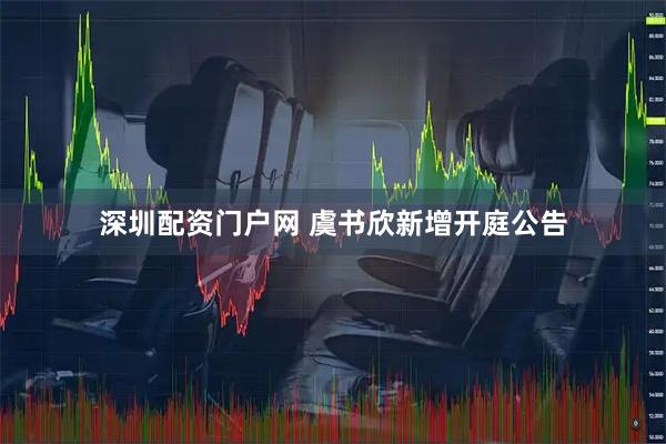 深圳配资门户网 虞书欣新增开庭公告