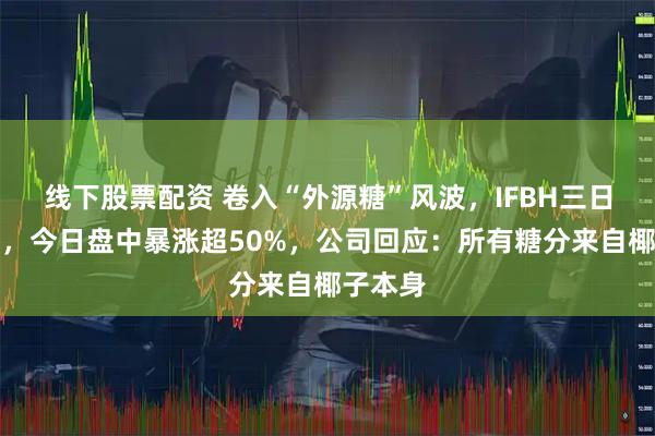 线下股票配资 卷入“外源糖”风波，IFBH三日连跌后，今日盘中暴涨超50%，公司回应：所有糖分来自椰子本身