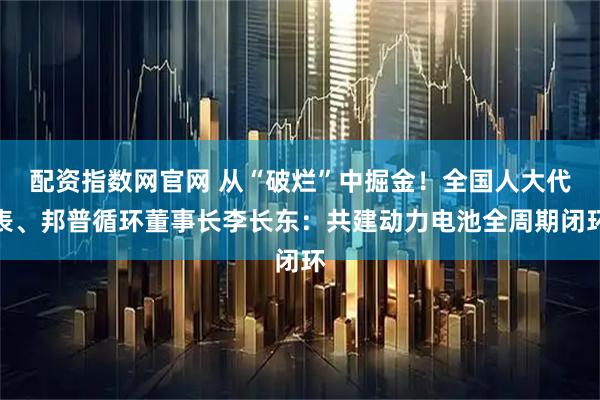 配资指数网官网 从“破烂”中掘金！全国人大代表、邦普循环董事长李长东：共建动力电池全周期闭环