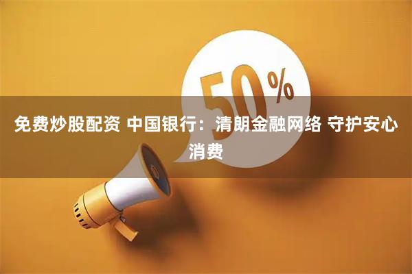 免费炒股配资 中国银行：清朗金融网络 守护安心消费