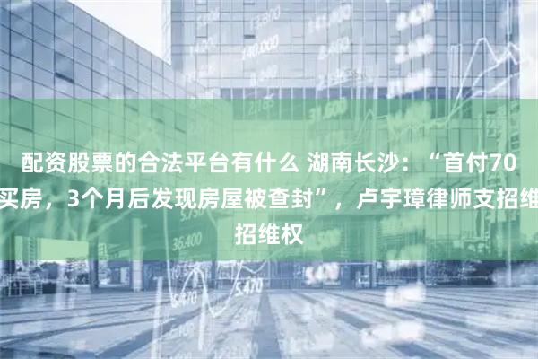 配资股票的合法平台有什么 湖南长沙：“首付70万买房，3个月后发现房屋被查封”，卢宇璋律师支招维权
