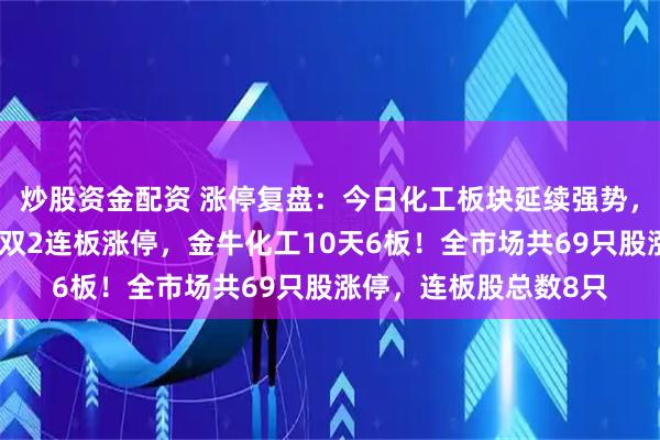 炒股资金配资 涨停复盘：今日化工板块延续强势，三房巷、潞化科技双双2连板涨停，金牛化工10天6板！全市场共69只股涨停，连板股总数8只