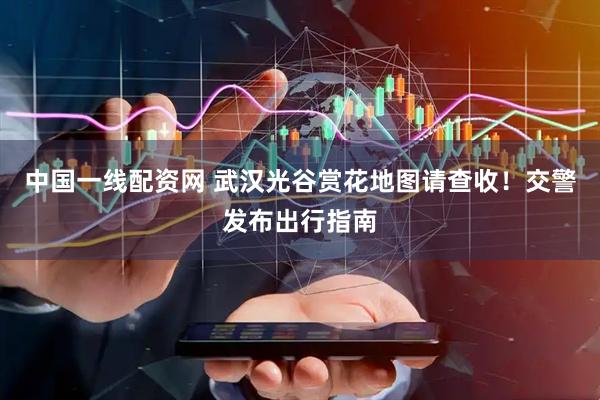 中国一线配资网 武汉光谷赏花地图请查收！交警发布出行指南