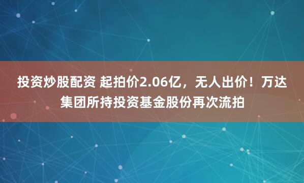 投资炒股配资 起拍价2.06亿，无人出价！万达集团所持投资基金股份再次流拍