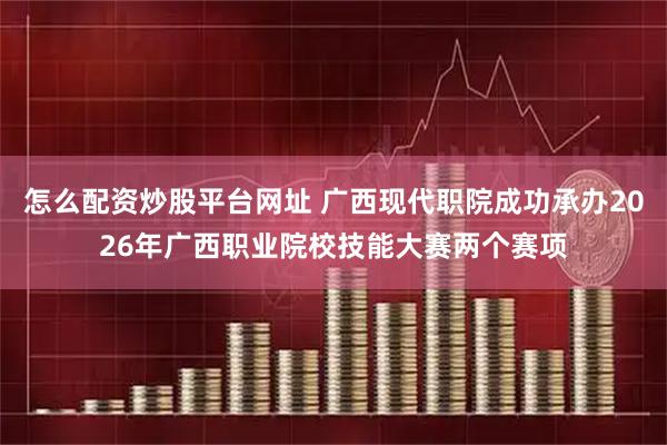 怎么配资炒股平台网址 广西现代职院成功承办2026年广西职业院校技能大赛两个赛项