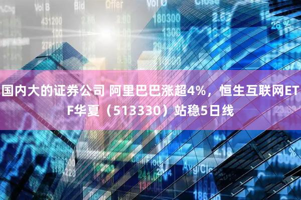 国内大的证券公司 阿里巴巴涨超4%，恒生互联网ETF华夏（513330）站稳5日线