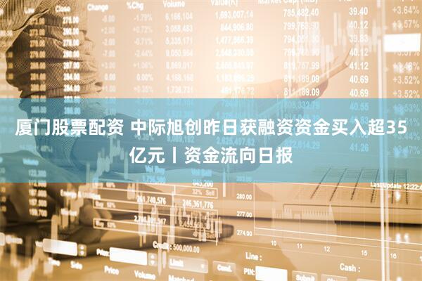 厦门股票配资 中际旭创昨日获融资资金买入超35亿元丨资金流向日报
